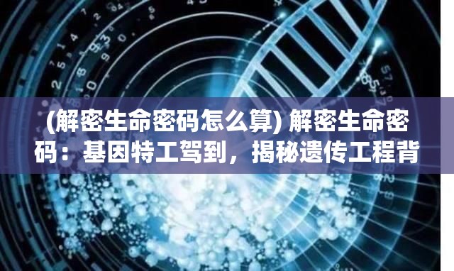 (解密生命密码怎么算) 解密生命密码：基因特工驾到，揭秘遗传工程背后的科技革命